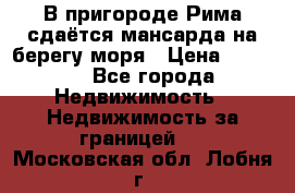 В пригороде Рима сдаётся мансарда на берегу моря › Цена ­ 1 200 - Все города Недвижимость » Недвижимость за границей   . Московская обл.,Лобня г.